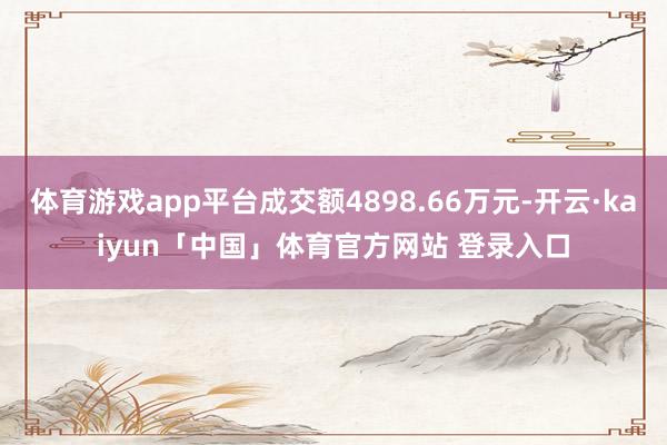 体育游戏app平台成交额4898.66万元-开云·kaiyun「中国」体育官方网站 登录入口