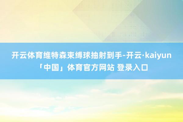 开云体育维特森束缚球抽射到手-开云·kaiyun「中国」体育官方网站 登录入口