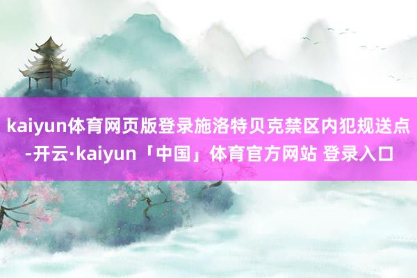 kaiyun体育网页版登录施洛特贝克禁区内犯规送点-开云·kaiyun「中国」体育官方网站 登录入口