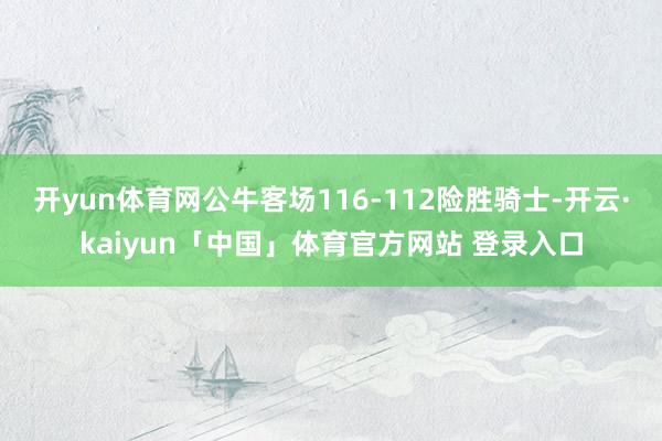 开yun体育网公牛客场116-112险胜骑士-开云·kaiyun「中国」体育官方网站 登录入口