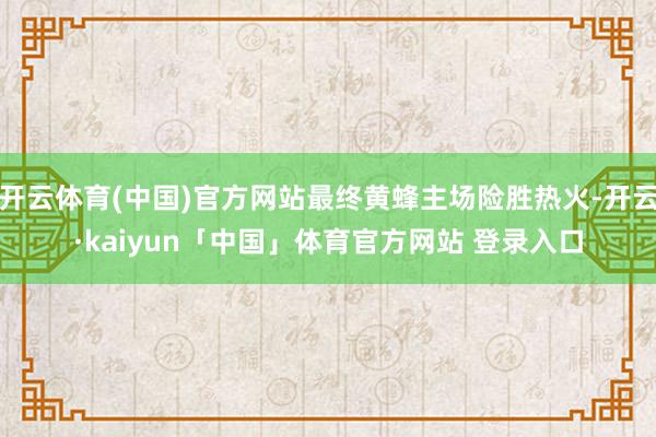 开云体育(中国)官方网站最终黄蜂主场险胜热火-开云·kaiyun「中国」体育官方网站 登录入口