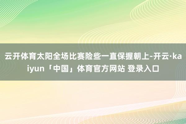 云开体育太阳全场比赛险些一直保握朝上-开云·kaiyun「中国」体育官方网站 登录入口