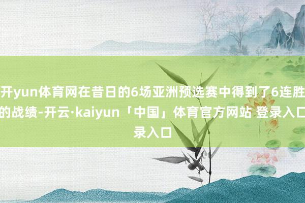 开yun体育网在昔日的6场亚洲预选赛中得到了6连胜的战绩-开云·kaiyun「中国」体育官方网站 登录入口