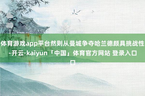 体育游戏app平台然则从曼城争夺哈兰德颇具挑战性-开云·kaiyun「中国」体育官方网站 登录入口