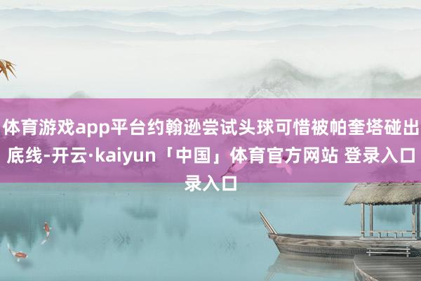 体育游戏app平台约翰逊尝试头球可惜被帕奎塔碰出底线-开云·kaiyun「中国」体育官方网站 登录入口