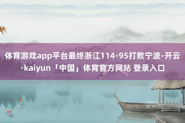 体育游戏app平台最终浙江114-95打败宁波-开云·kaiyun「中国」体育官方网站 登录入口