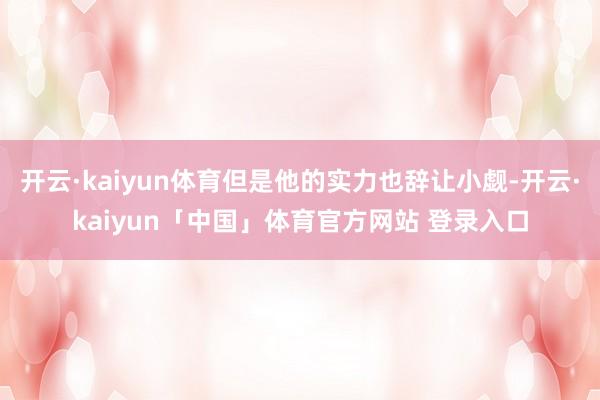 开云·kaiyun体育但是他的实力也辞让小觑-开云·kaiyun「中国」体育官方网站 登录入口