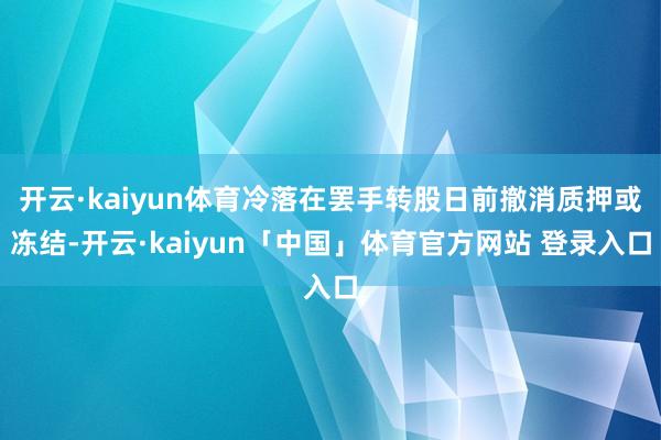 开云·kaiyun体育冷落在罢手转股日前撤消质押或冻结-开云·kaiyun「中国」体育官方网站 登录入口