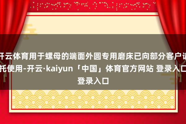 开云体育用于螺母的端面外圆专用磨床已向部分客户请托使用-开云·kaiyun「中国」体育官方网站 登录入口