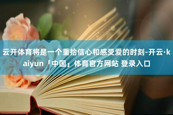 云开体育将是一个重拾信心和感受爱的时刻-开云·kaiyun「中国」体育官方网站 登录入口