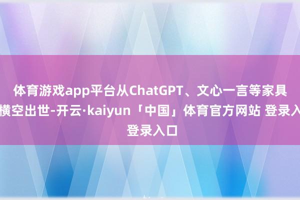 体育游戏app平台从ChatGPT、文心一言等家具的横空出世-开云·kaiyun「中国」体育官方网站 登录入口