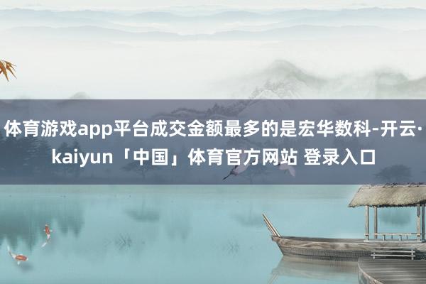 体育游戏app平台成交金额最多的是宏华数科-开云·kaiyun「中国」体育官方网站 登录入口