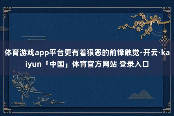 体育游戏app平台更有着狠恶的前锋触觉-开云·kaiyun「中国」体育官方网站 登录入口