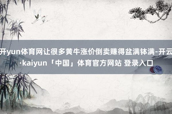 开yun体育网让很多黄牛涨价倒卖赚得盆满钵满-开云·kaiyun「中国」体育官方网站 登录入口