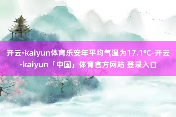 开云·kaiyun体育乐安年平均气温为17.1℃-开云·kaiyun「中国」体育官方网站 登录入口