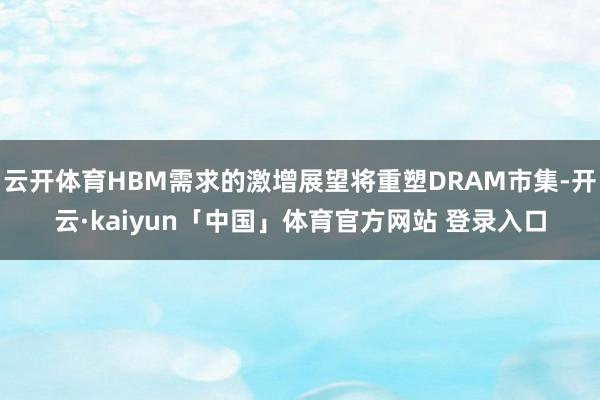 云开体育HBM需求的激增展望将重塑DRAM市集-开云·kaiyun「中国」体育官方网站 登录入口