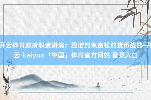 开云体育政府职责讲演：践诺约束宽松的货币战略-开云·kaiyun「中国」体育官方网站 登录入口