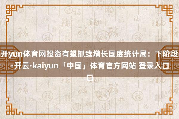 开yun体育网投资有望抓续增长国度统计局：下阶段-开云·kaiyun「中国」体育官方网站 登录入口